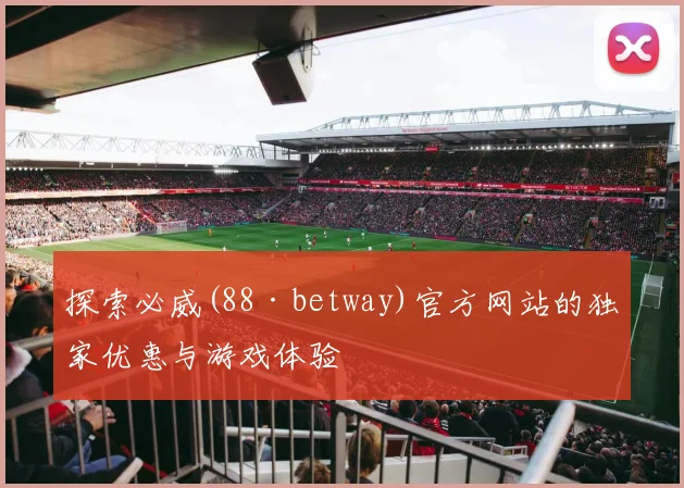 探索必威(88·betway)官方网站的独家优惠与游戏体验
