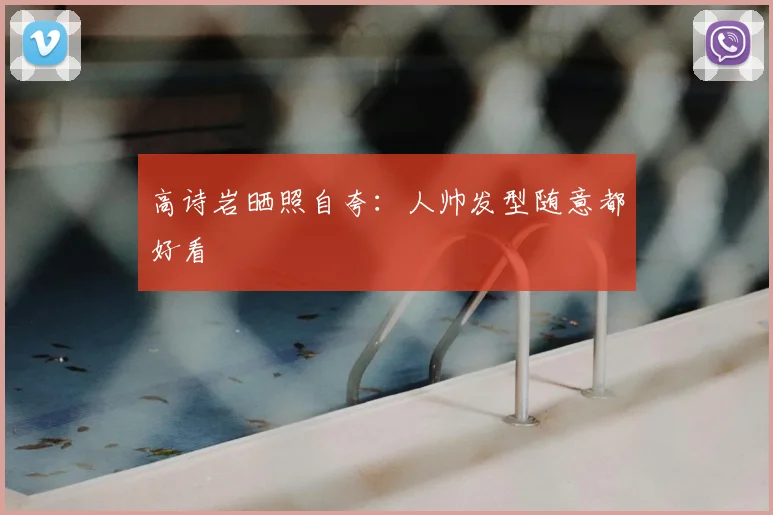高诗岩晒照自夸：人帅发型随意都好看