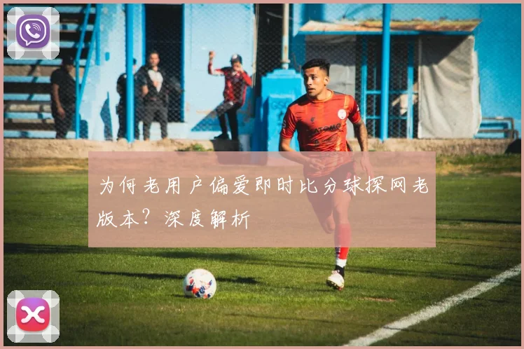 为何老用户偏爱即时比分球探网老版本？深度解析