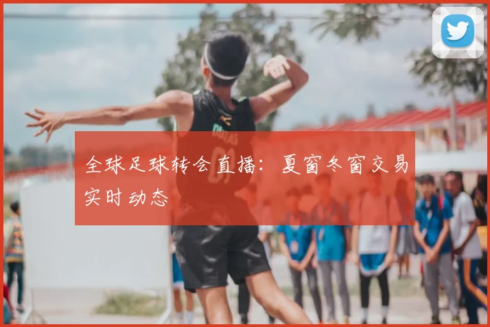 全球足球转会直播：夏窗冬窗交易实时动态
