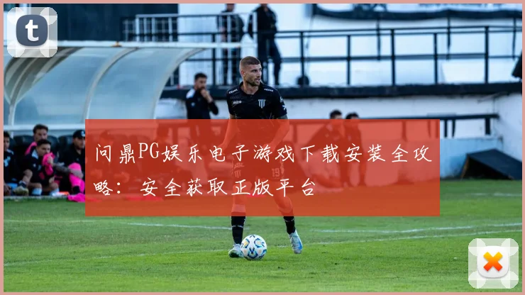 问鼎PG娱乐电子游戏下载安装全攻略：安全获取正版平台