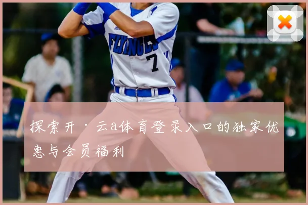 探索开·云a体育登录入口的独家优惠与会员福利