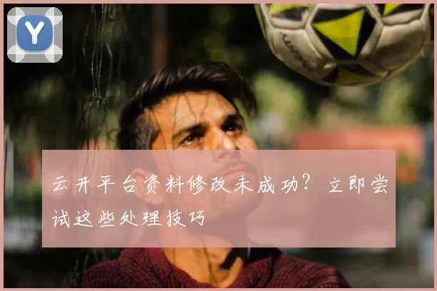 云开平台资料修改未成功？立即尝试这些处理技巧