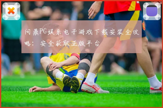问鼎PG娱乐电子游戏下载安装全攻略：安全获取正版平台