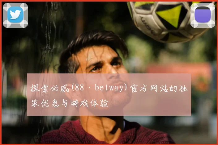 探索必威(88·betway)官方网站的独家优惠与游戏体验