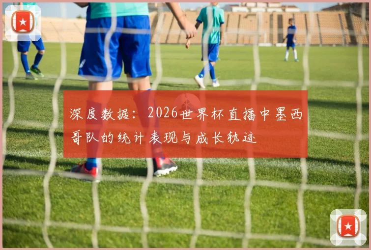 深度数据：2026世界杯直播中墨西哥队的统计表现与成长轨迹