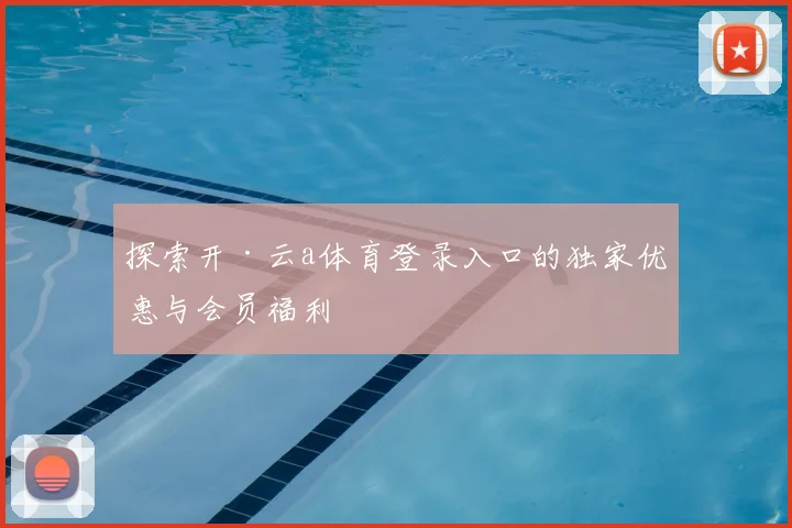 探索开·云a体育登录入口的独家优惠与会员福利