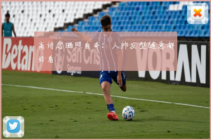 高诗岩晒照自夸：人帅发型随意都好看