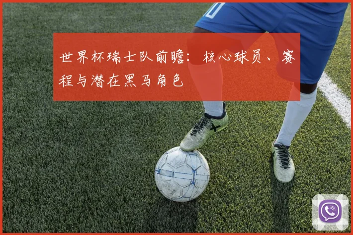 世界杯瑞士队前瞻：核心球员、赛程与潜在黑马角色