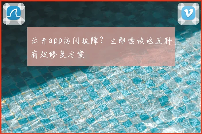 云开app访问故障？立即尝试这五种有效修复方案