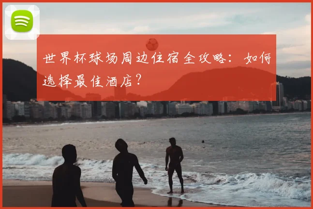世界杯球场周边住宿全攻略：如何选择最佳酒店？