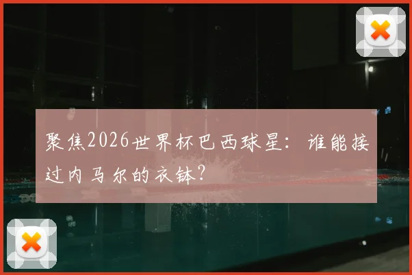 聚焦2026世界杯巴西球星：谁能接过内马尔的衣钵？